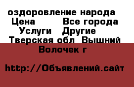 оздоровление народа › Цена ­ 10 - Все города Услуги » Другие   . Тверская обл.,Вышний Волочек г.